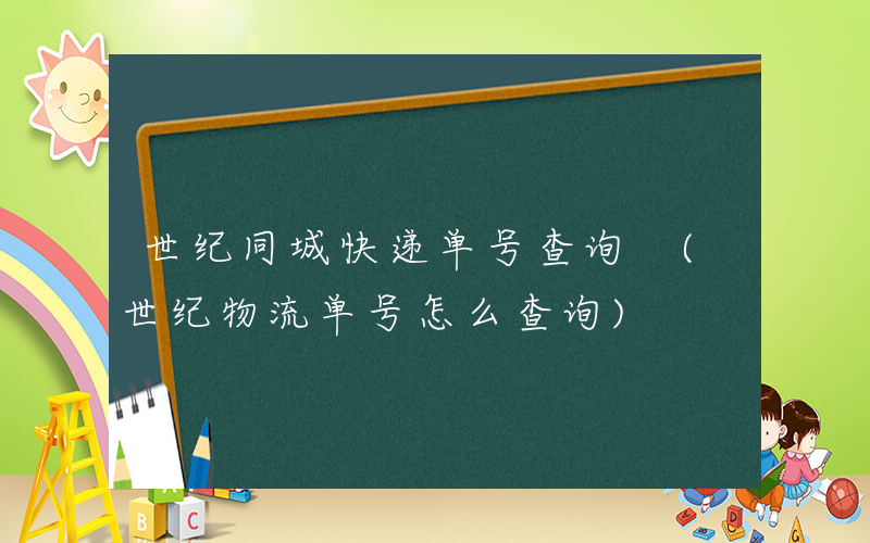 世纪同城快递单号查询 (世纪物流单号怎么查询)